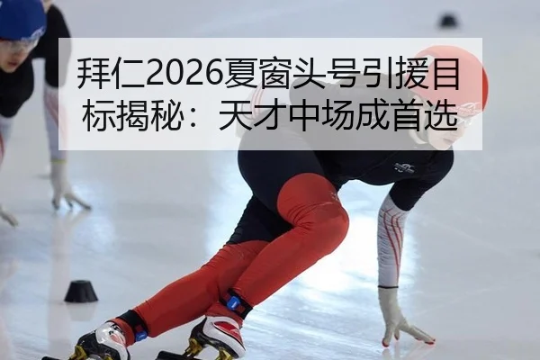 拜仁2026夏窗头号引援目标揭秘：天才中场成首选