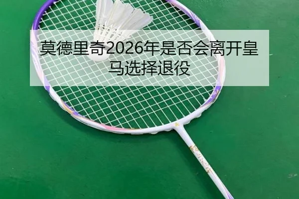 莫德里奇2026年是否会离开皇马选择退役