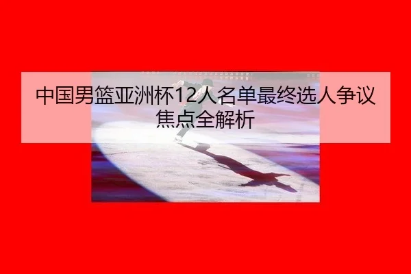 中国男篮亚洲杯12人名单最终选人争议焦点全解析